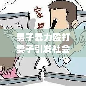 男子暴力毆打妻子引發(fā)社會(huì)關(guān)注，家庭暴力的警示與反思