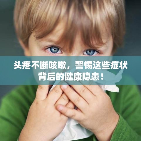 頭疼不斷咳嗽，警惕這些癥狀背后的健康隱患！