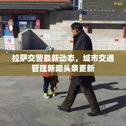 拉薩交警最新動(dòng)態(tài)，城市交通管理新聞?lì)^條更新