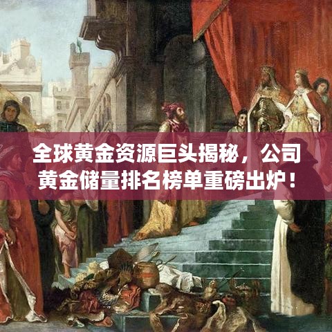 全球黃金資源巨頭揭秘，公司黃金儲(chǔ)量排名榜單重磅出爐！