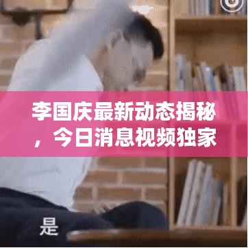 李國慶最新動態(tài)揭秘，今日消息視頻獨家曝光