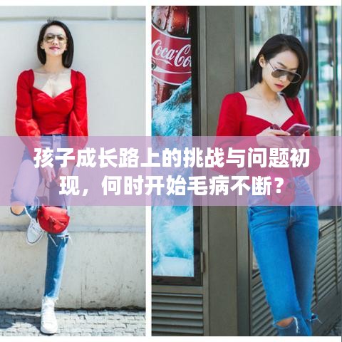孩子成長路上的挑戰(zhàn)與問題初現(xiàn)，何時開始毛病不斷？