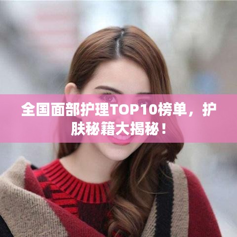 全國面部護(hù)理TOP10榜單，護(hù)膚秘籍大揭秘！