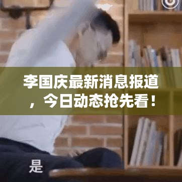 李國慶最新消息報道，今日動態(tài)搶先看！