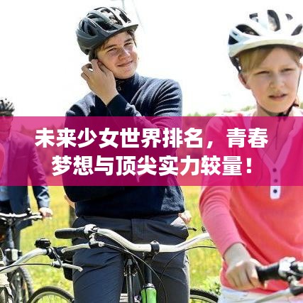 未來少女世界排名，青春夢想與頂尖實(shí)力較量！