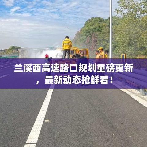 蘭溪西高速路口規(guī)劃重磅更新，最新動態(tài)搶鮮看！