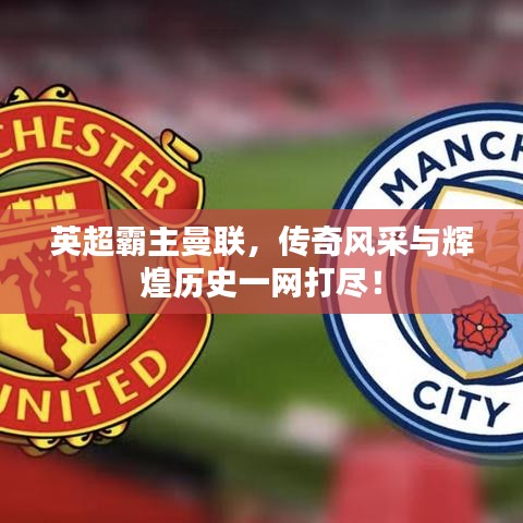 英超霸主曼聯(lián)，傳奇風(fēng)采與輝煌歷史一網(wǎng)打盡！