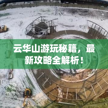 云華山游玩秘籍，最新攻略全解析！