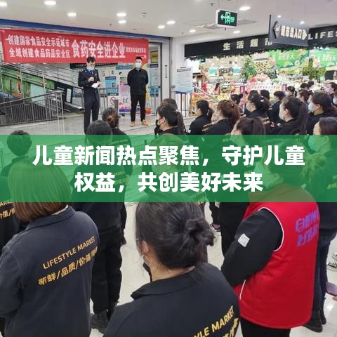 兒童新聞熱點(diǎn)聚焦，守護(hù)兒童權(quán)益，共創(chuàng)美好未來