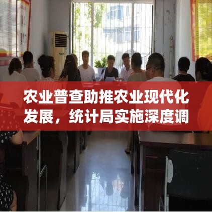 農(nóng)業(yè)普查助推農(nóng)業(yè)現(xiàn)代化發(fā)展，統(tǒng)計局實施深度調(diào)查行動