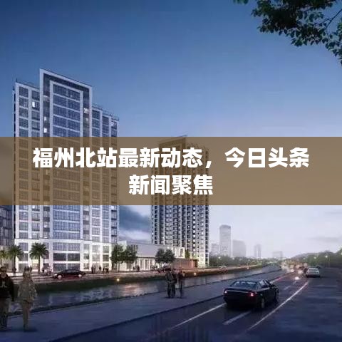 福州北站最新動(dòng)態(tài)，今日頭條新聞聚焦