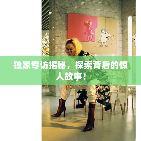 獨家專訪揭秘，探索背后的驚人故事！