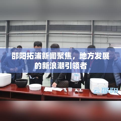 邵陽拓浦新聞聚焦，地方發(fā)展的新浪潮引領(lǐng)者