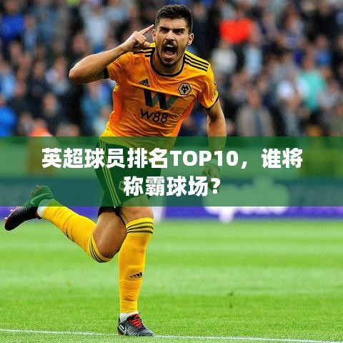 英超球員排名TOP10，誰將稱霸球場(chǎng)？