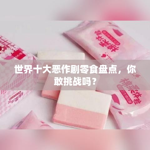 世界十大惡作劇零食盤點(diǎn)，你敢挑戰(zhàn)嗎？
