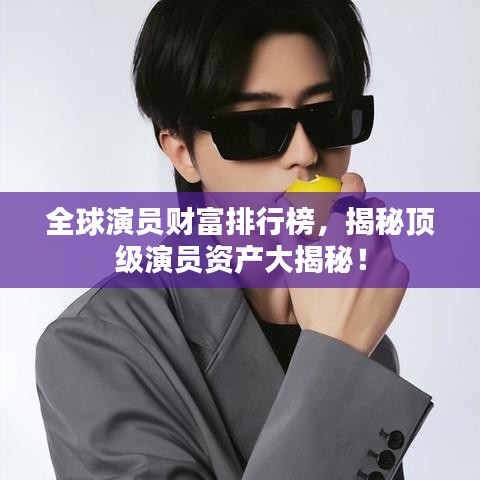 全球演員財(cái)富排行榜，揭秘頂級(jí)演員資產(chǎn)大揭秘！