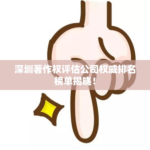 深圳著作權評估公司權威排名榜單揭曉！