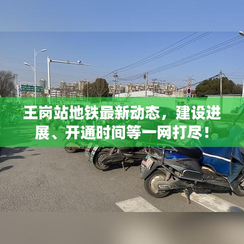 王崗站地鐵最新動(dòng)態(tài)，建設(shè)進(jìn)展、開通時(shí)間等一網(wǎng)打盡！