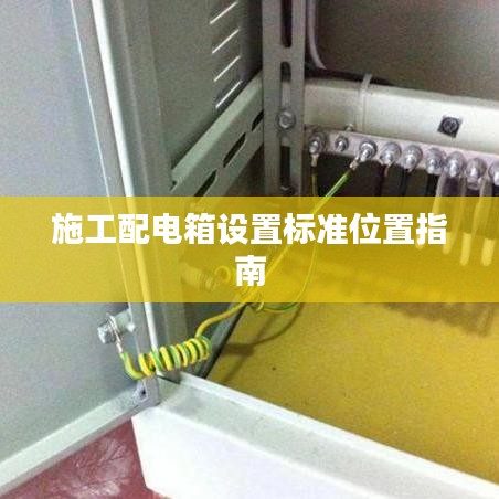 施工配電箱設(shè)置標(biāo)準(zhǔn)位置指南