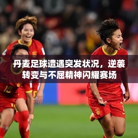 丹麥足球遭遇突發(fā)狀況，逆襲轉(zhuǎn)變與不屈精神閃耀賽場(chǎng)